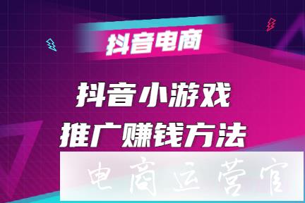 抖音小游戲怎么賺錢?抖音小游戲推廣賺錢方法